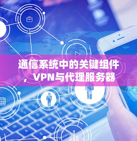通信系统中的关键组件,VPN与代理服务器 通信系统中的关键组件,VPN与代理服务器