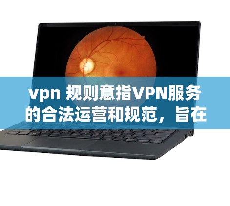 vpn 规则意指VPN服务的合法运营和规范,旨在保障网络服务的合法性和安全性。以下是对vpn 规则的详细解析 vpn 规则意指VPN服务的合法运营和规范,旨在保障网络服务的合法性和安全性。以下是对vpn 规则的详细解析