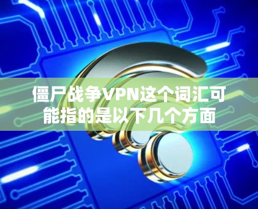 僵尸战争VPN这个词汇可能指的是以下几个方面 僵尸战争VPN这个词汇可能指的是以下几个方面