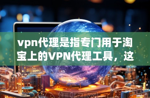 vpn代理是指专门用于淘宝上的VPN代理工具,这些工具可以帮助用户在淘宝上进行VPN访问,比如访问视频、直播、聊天等。以下是使用vpn代理访问淘宝的过程和推荐 vpn代理是指专门用于淘宝上的VPN代理工具,这些工具可以帮助用户在淘宝上进行VPN访问,比如访问视频、直播、聊天等。以下是使用vpn代理访问淘宝的过程和推荐