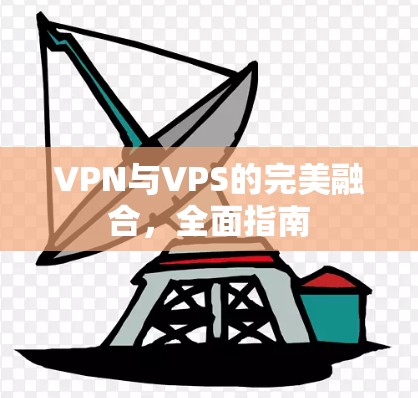 VPN与VPS的完美融合,全面指南 VPN与VPS的完美融合,全面指南