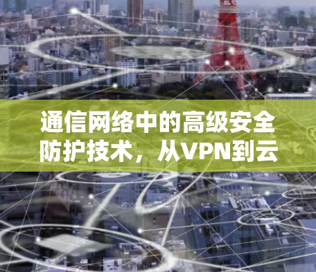 通信网络中的高级安全防护技术,从VPN到云安全 通信网络中的高级安全防护技术,从VPN到云安全