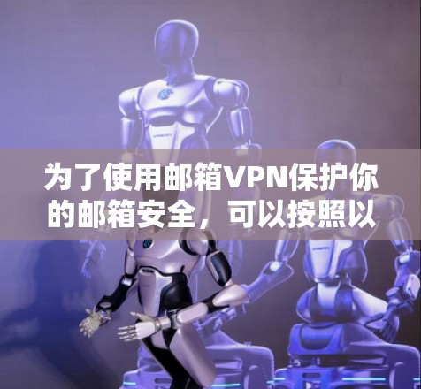为了使用邮箱VPN保护你的邮箱安全,可以按照以下步骤操作 为了使用邮箱VPN保护你的邮箱安全,可以按照以下步骤操作