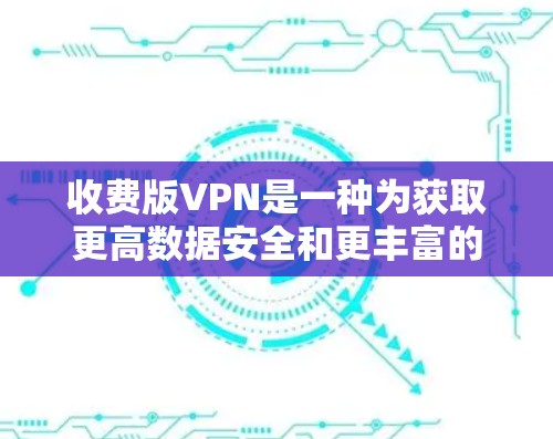 收费版VPN是一种为获取更高数据安全和更丰富的内容而提供的VPN服务,通常比普通VPN更加复杂和强大,但也带来了更多的管理责任和可能的风险。以下是关于收费版VPN的详细总结 收费版VPN是一种为获取更高数据安全和更丰富的内容而提供的VPN服务,通常比普通VPN更加复杂和强大,但也带来了更多的管理责任和可能的风险。以下是关于收费版VPN的详细总结