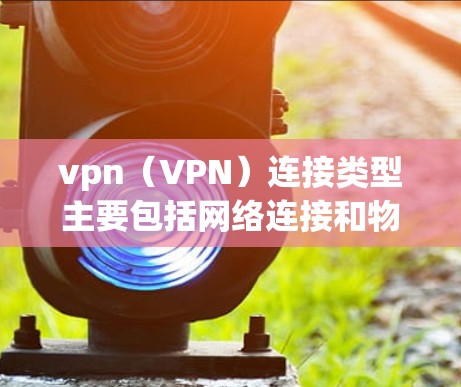 vpn(VPN)连接类型主要包括网络连接和物理连接。以下是详细的分类 vpn(VPN)连接类型主要包括网络连接和物理连接。以下是详细的分类