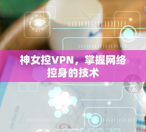 神女控VPN，掌握网络控身的技术