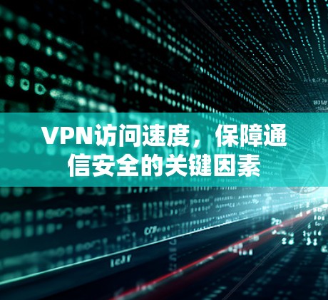 VPN访问速度,保障通信安全的关键因素 VPN访问速度,保障通信安全的关键因素