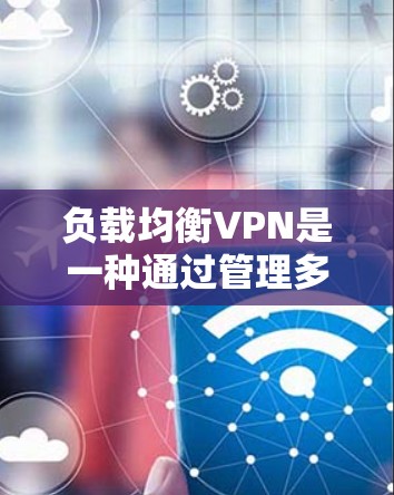 负载均衡VPN是一种通过管理多个中 Wait 服务器来提高网络性能和稳定性的技术。以下是详细的步骤说明 负载均衡VPN是一种通过管理多个中 Wait 服务器来提高网络性能和稳定性的技术。以下是详细的步骤说明