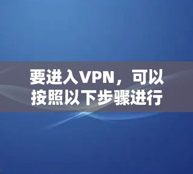 要进入VPN,可以按照以下步骤进行 要进入VPN,可以按照以下步骤进行