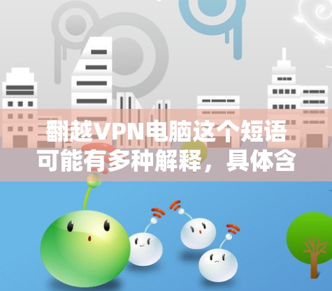 翻越VPN电脑这个短语可能有多种解释，具体含义取决于上下文。以下是一些可能的解释