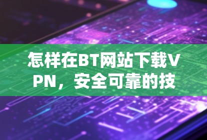 怎样在BT网站下载VPN,安全可靠的技术指南 怎样在BT网站下载VPN,安全可靠的技术指南