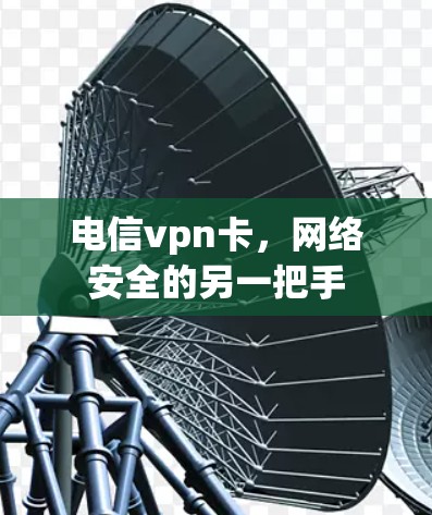 电信vpn卡,网络安全的另一把手 电信vpn卡,网络安全的另一把手