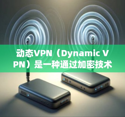 动态VPN（Dynamic VPN）是一种通过加密技术连接到服务器的VPN，其特点是通过动态变化的速率和路径来管理用户与服务器之间的通信。以下是关于动态VPN的一些关键点