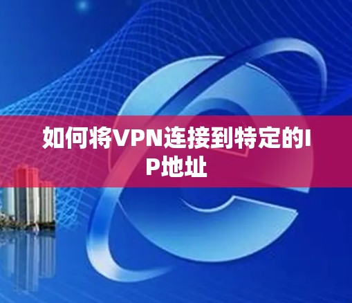 如何将VPN连接到特定的IP地址 如何将VPN连接到特定的IP地址