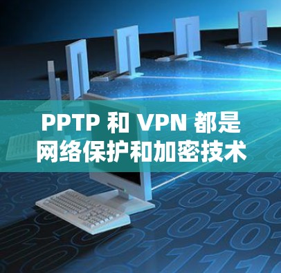 PPTP 和 VPN 都是网络保护和加密技术的工具，但它们在具体应用、技术实现和用户群体等方面有所不同。以下是对两者的主要区别和应用的详细分析