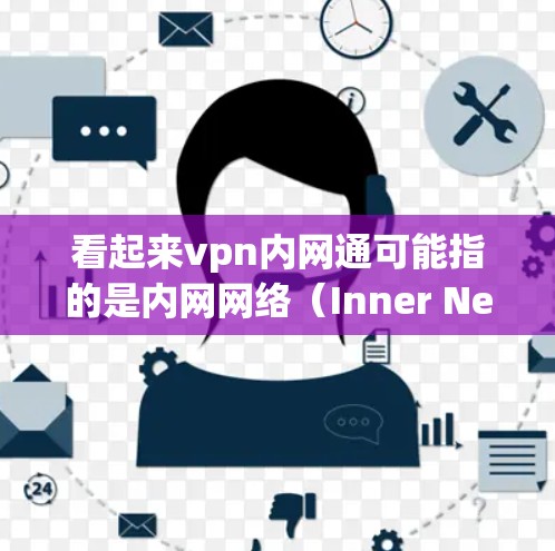 看起来vpn内网通可能指的是内网网络(Inner Network)或VPN内网(Inner Network VPN)以下是一些可能的解释和建议 看起来vpn内网通可能指的是内网网络(Inner Network)或VPN内网(Inner Network VPN)以下是一些可能的解释和建议