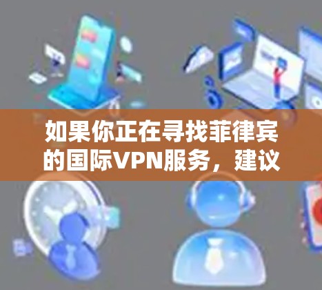如果你正在寻找菲律宾的国际VPN服务,建议你访问菲律宾政府或相关企业官网,寻找他们提供的分站信息。同时,也要注意遵守当地法律法规,不要下载或使用非法VPN服务 如果你正在寻找菲律宾的国际VPN服务,建议你访问菲律宾政府或相关企业官网,寻找他们提供的分站信息。同时,也要注意遵守当地法律法规,不要下载或使用非法VPN服务