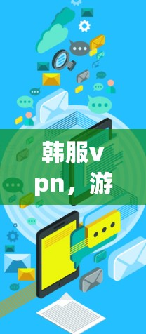 韩服vpn，游戏中的隐藏宝藏—免费版你的必备选择？
