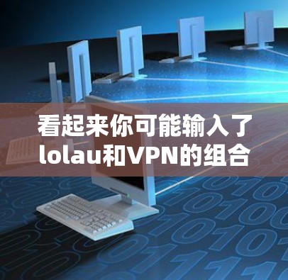 看起来你可能输入了lolau和VPN的组合,但lolau是一个常见的中文拼写错误,可能是LOOLAU或LOOLAU的意思。不过,这可能是一个打字错误或者输入错误 看起来你可能输入了lolau和VPN的组合,但lolau是一个常见的中文拼写错误,可能是LOOLAU或LOOLAU的意思。不过,这可能是一个打字错误或者输入错误