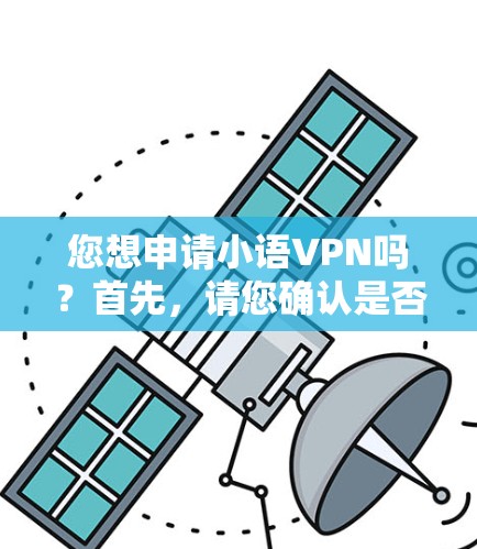 您想申请小语VPN吗？首先，请您确认是否具备相应的网络权限和设备。如果您已经使用了相关的网络服务，可以按照以下步骤进行