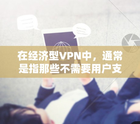 在经济型VPN中,通常是指那些不需要用户支付额外流量费就能使用的VPN服务。以下是一些常见的经济型VPN推荐 在经济型VPN中,通常是指那些不需要用户支付额外流量费就能使用的VPN服务。以下是一些常见的经济型VPN推荐