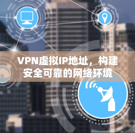VPN虚拟IP地址,构建安全可靠的网络环境 VPN虚拟IP地址,构建安全可靠的网络环境