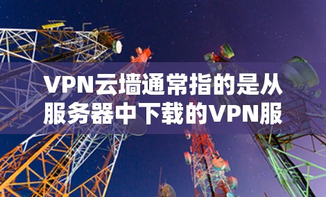 VPN云墙通常指的是从服务器中下载的VPN服务,用于加密网络流量以保护个人或商业数据的安全。以下是如何下载或安装VPN云墙的步骤 VPN云墙通常指的是从服务器中下载的VPN服务,用于加密网络流量以保护个人或商业数据的安全。以下是如何下载或安装VPN云墙的步骤