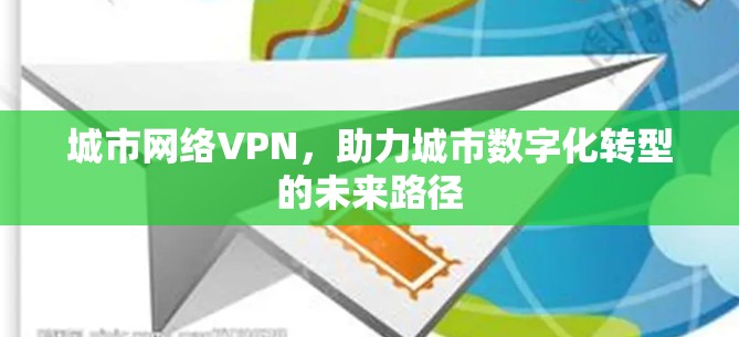 城市网络VPN,助力城市数字化转型的未来路径 城市网络VPN,助力城市数字化转型的未来路径