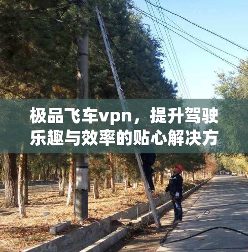 极品飞车vpn,提升驾驶乐趣与效率的贴心解决方案 极品飞车vpn,提升驾驶乐趣与效率的贴心解决方案