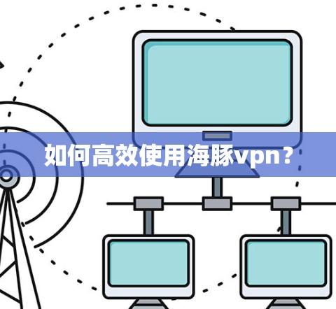 如何高效使用海豚vpn? 如何高效使用海豚vpn?