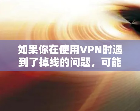 如果你在使用VPN时遇到了掉线的问题,可能是由于以下原因 如果你在使用VPN时遇到了掉线的问题,可能是由于以下原因