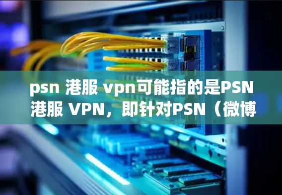 psn 港服 vpn可能指的是PSN 港服 VPN，即针对PSN（微博）或香港特定服务的VPN解决方案。以下是一些常见的VPN推荐，帮助您解决PSN内容访问的问题