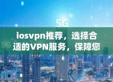 iosvpn推荐,选择合适的VPN服务,保障您的网络安全 iosvpn推荐,选择合适的VPN服务,保障您的网络安全