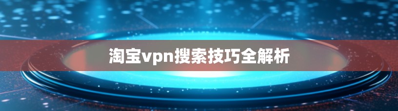 淘宝vpn搜索技巧全解析 淘宝vpn搜索技巧全解析