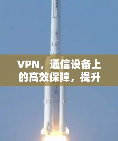 VPN，通信设备上的高效保障，提升数据传输效率与安全性
