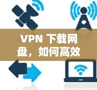 VPN 下载网盘，如何高效获取优质资源？