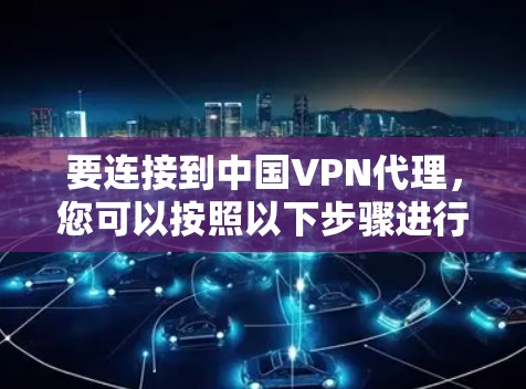 要连接到中国VPN代理,您可以按照以下步骤进行操作 要连接到中国VPN代理,您可以按照以下步骤进行操作