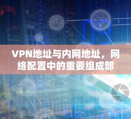 VPN地址与内网地址,网络配置中的重要组成部分 VPN地址与内网地址,网络配置中的重要组成部分