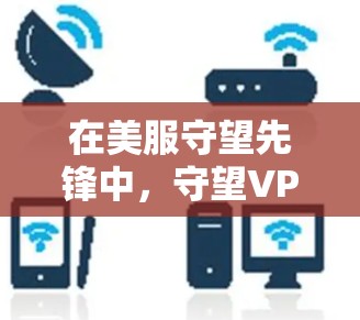 在美服守望先锋中,守望VPN是游戏中的一个防御性武器,属于防御武器分类。以下是关于守望VPN的详细信息 在美服守望先锋中,守望VPN是游戏中的一个防御性武器,属于防御武器分类。以下是关于守望VPN的详细信息