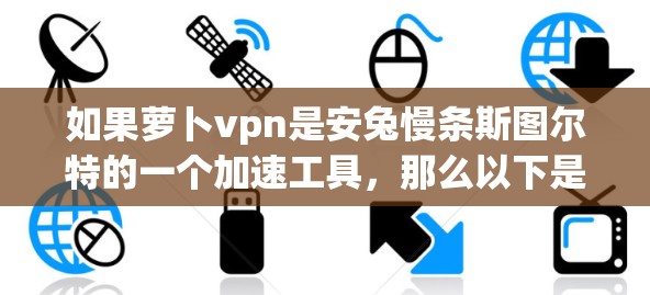 如果萝卜vpn是安兔慢条斯图尔特的一个加速工具,那么以下是关于安兔慢条斯图尔特加速器的常见使用步骤和功能说明 如果萝卜vpn是安兔慢条斯图尔特的一个加速工具,那么以下是关于安兔慢条斯图尔特加速器的常见使用步骤和功能说明