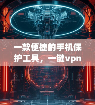 一款便捷的手机保护工具,一键vpn 一款便捷的手机保护工具,一键vpn