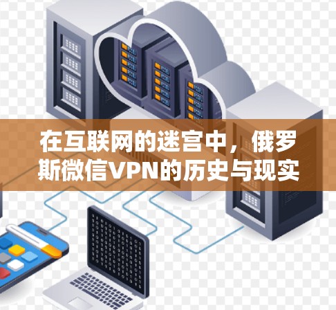 在互联网的迷宫中,俄罗斯微信VPN的历史与现实 在互联网的迷宫中,俄罗斯微信VPN的历史与现实