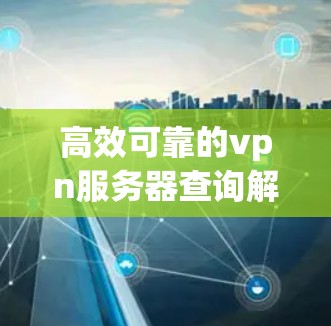 高效可靠的vpn服务器查询解决方案 高效可靠的vpn服务器查询解决方案