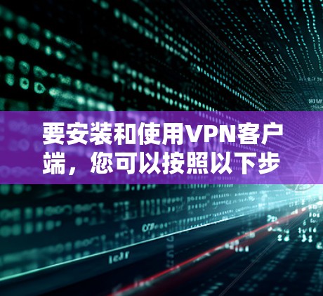 要安装和使用VPN客户端，您可以按照以下步骤进行