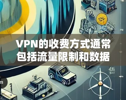 VPN的收费方式通常包括流量限制和数据保护，具体费用可能因平台和服务而异。以下是关于VPN收费的一些信息