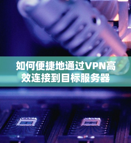 如何便捷地通过VPN高效连接到目标服务器 如何便捷地通过VPN高效连接到目标服务器