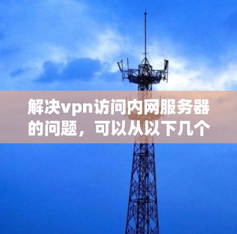 解决vpn访问内网服务器的问题,可以从以下几个步骤进行 解决vpn访问内网服务器的问题,可以从以下几个步骤进行