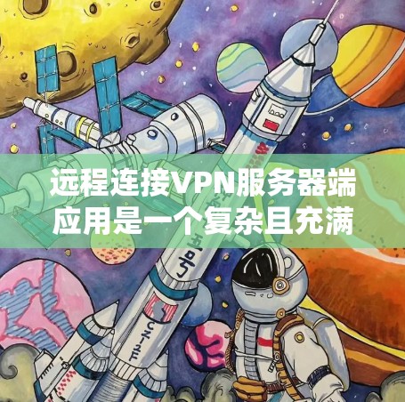 远程连接VPN服务器端应用是一个复杂且充满挑战的技术系统，需要深入理解其各个组成部分及其相互作用。以下是对远程连接VPN服务器端应用的详细总结和解决方案