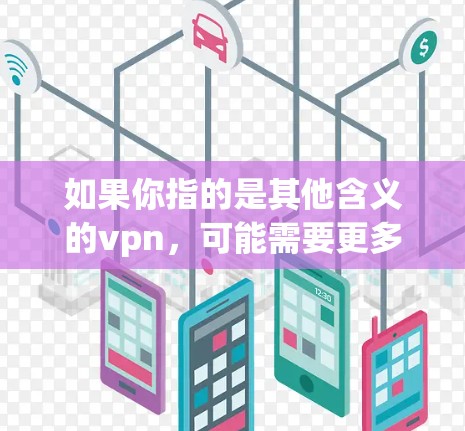 如果你指的是其他含义的vpn,可能需要更多的上下文或信息来确认。如果您能提供更多的背景信息或具体问题,我可以更好地帮助您解答! 如果你指的是其他含义的vpn,可能需要更多的上下文或信息来确认。如果您能提供更多的背景信息或具体问题,我可以更好地帮助您解答!