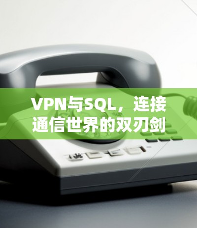 VPN与SQL,连接通信世界的双刃剑 VPN与SQL,连接通信世界的双刃剑